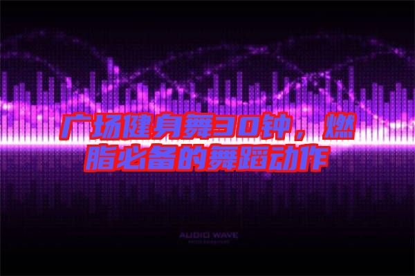 廣場健身舞30鐘,燃脂必備的舞蹈動作