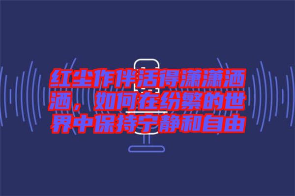 紅塵作伴活得瀟瀟灑灑,如何在紛繁的世界中保持寧靜和自由