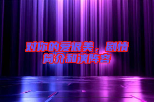 對你的愛很美,劇情簡介和演陣容