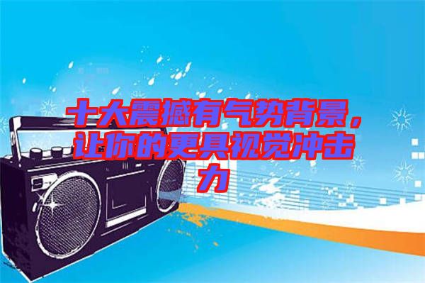 十大震撼有氣勢背景,讓你的更具視覺沖擊力