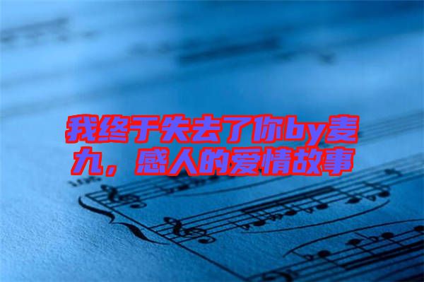 我終于失去了你by麥九,感人的愛(ài)情故事