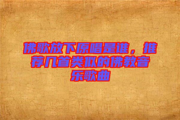 佛歌放下原唱是誰,推薦幾首類似的佛教音樂歌曲