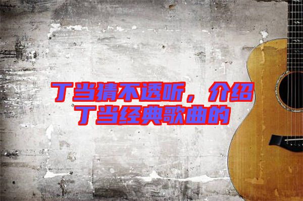 丁當猜不透聽,介紹丁當經典歌曲的