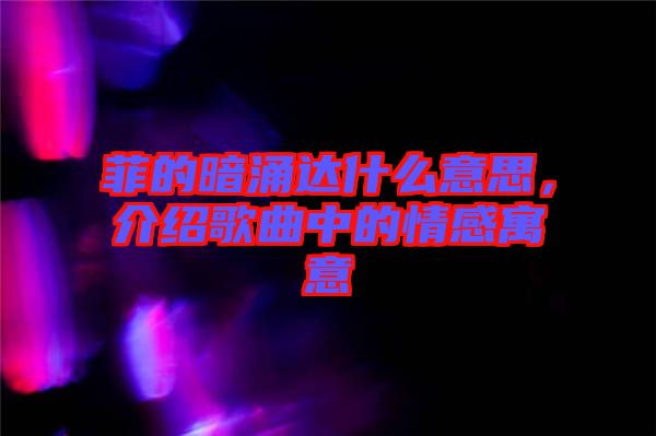 菲的暗涌達(dá)什么意思,介紹歌曲中的情感寓意