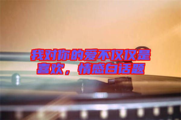 我對(duì)你的愛(ài)不僅僅是喜歡,情感白話(huà)題