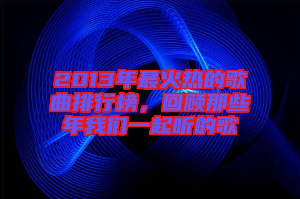 2013年最火熱的歌曲排行榜,回顧那些年我們一起聽(tīng)的歌
