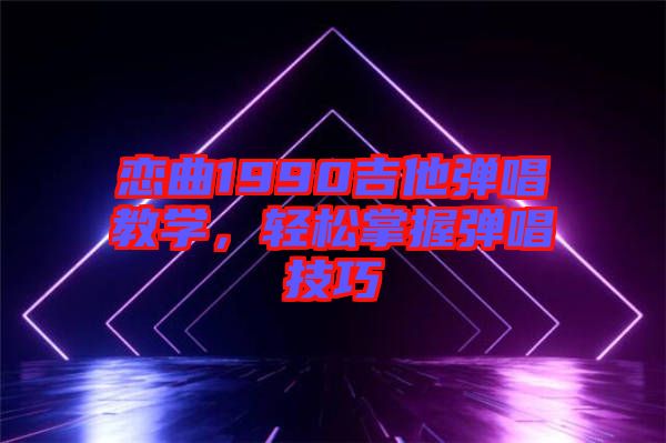 戀曲1990吉他彈唱教學,輕松掌握彈唱技巧