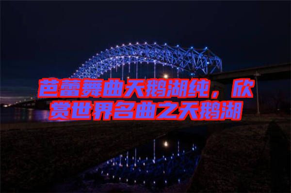 芭蕾舞曲天鵝湖純，欣賞世界名曲之天鵝湖