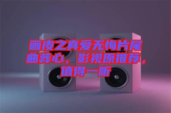 畫皮之真愛無悔片尾曲葬心,影視原推薦,值得一聽