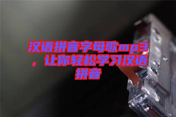 漢語(yǔ)拼音字母歌mp3,讓你輕松學(xué)習(xí)漢語(yǔ)拼音