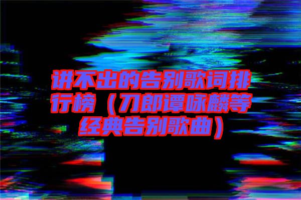 講不出的告別歌詞排行榜(刀郎譚詠麟等經典告別歌曲)
