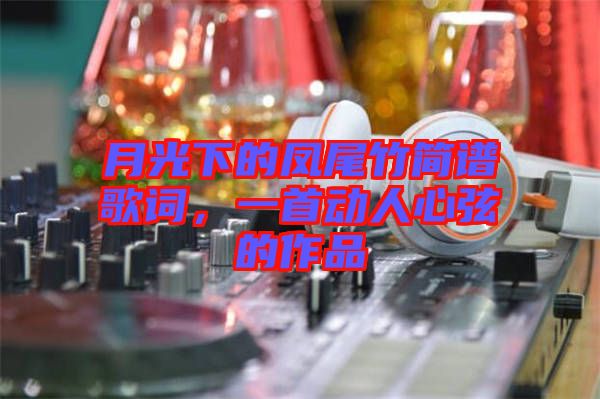 月光下的鳳尾竹簡譜歌詞,一首動(dòng)人心弦的作品