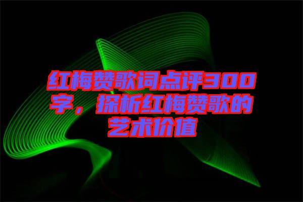 紅梅贊歌詞點評300字，探析紅梅贊歌的藝術價值
