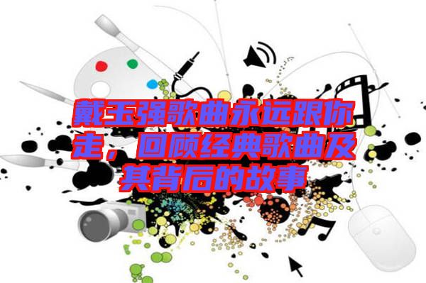 戴玉強歌曲永遠跟你走,回顧經(jīng)典歌曲及其背后的故事