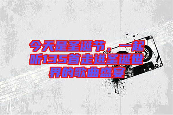 今天是圣誕節(jié),一起聽135首走進(jìn)圣誕世界的歌曲盛宴