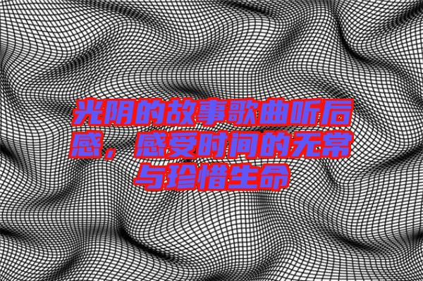 光陰的故事歌曲聽后感,感受時間的無常與珍惜生命