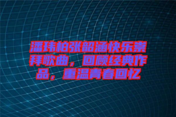 潘瑋柏張韶涵快樂崇拜歌曲,回顧經典作品,重溫青春回憶