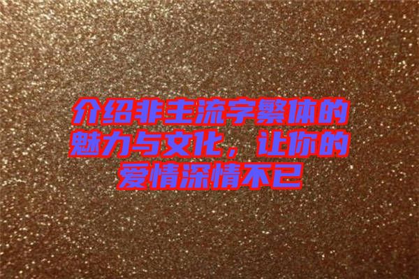 介紹非主流字繁體的魅力與文化,讓你的愛情深情不已