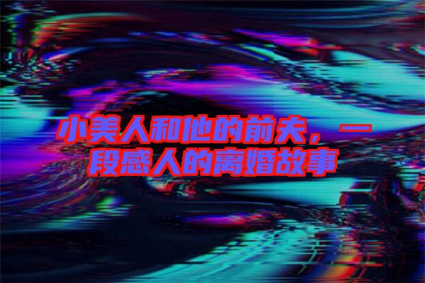 小美人和他的前夫，一段感人的離婚故事