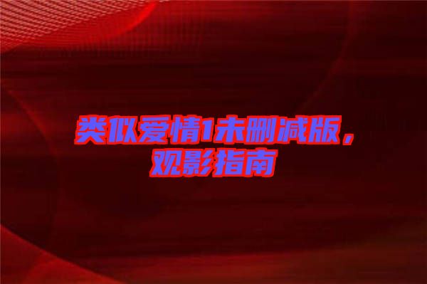 類似愛情1未刪減版,觀影指南