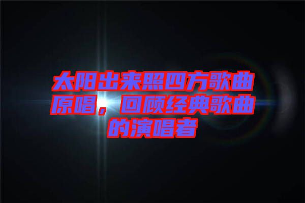 太陽(yáng)出來(lái)照四方歌曲原唱，回顧經(jīng)典歌曲的演唱者