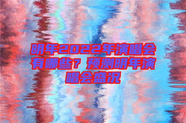 明年2022年演唱會有哪些?預測明年演唱會盛況