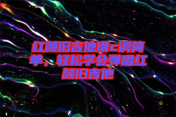 紅顏舊吉他譜c調簡單,輕松學會彈唱紅顏舊吉他