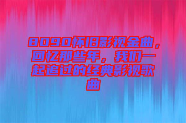 8090懷舊影視金曲,回憶那些年,我們一起追過的經典影視歌曲