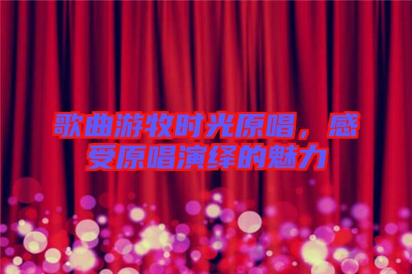 歌曲游牧?xí)r光原唱,感受原唱演繹的魅力