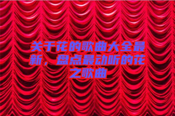 關(guān)于花的歌曲大全最新,盤(pán)點(diǎn)最動(dòng)聽(tīng)的花之歌曲