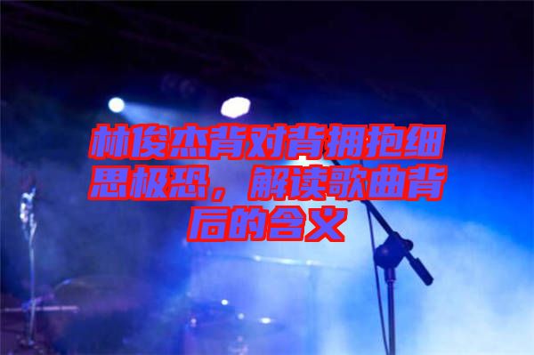 林俊杰背對(duì)背擁抱細(xì)思極恐,解讀歌曲背后的含義