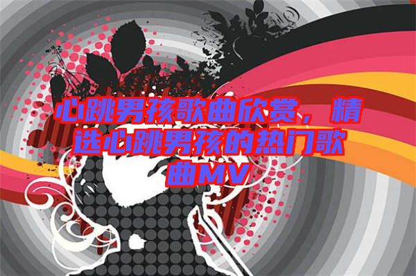 心跳男孩歌曲欣賞,精選心跳男孩的熱門歌曲MV