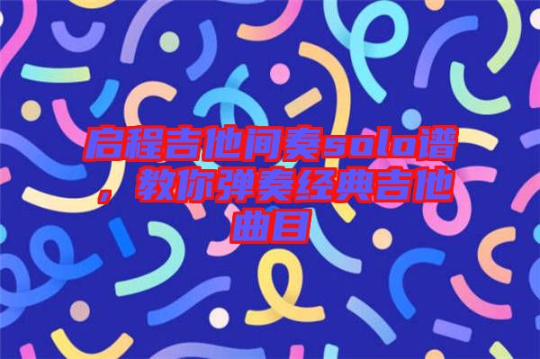 啟程吉他間奏solo譜,教你彈奏經典吉他曲目