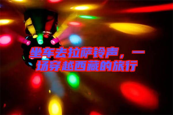 坐車去拉薩鈴聲,一場穿越西藏的旅行