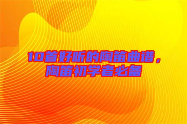 10首好聽的陶笛曲譜,陶笛初學(xué)者必備
