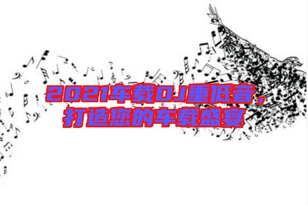 2021車載DJ重低音,打造您的車載盛宴