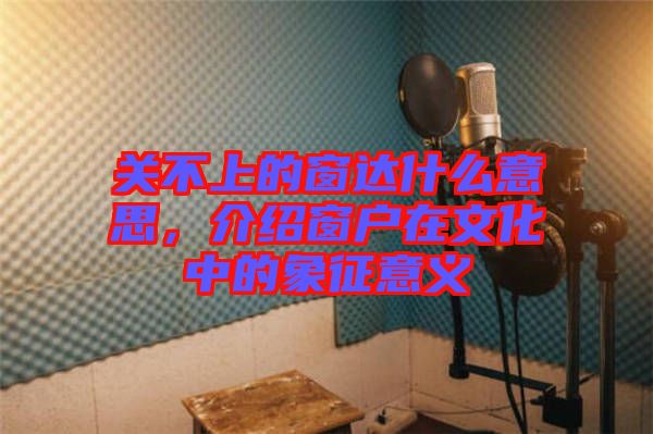 關(guān)不上的窗達(dá)什么意思,介紹窗戶在文化中的象征意義