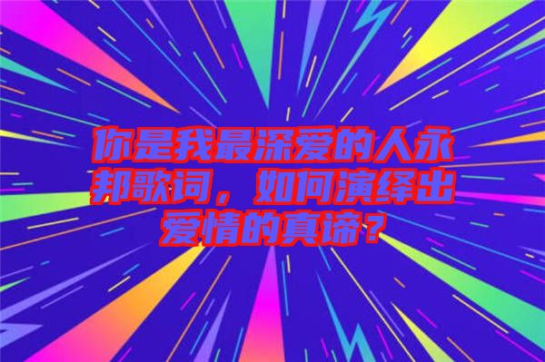 你是我最深愛的人永邦歌詞,如何演繹出愛情的真諦?