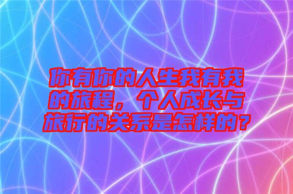 你有你的人生我有我的旅程,個人成長與旅行的關(guān)系是怎樣的?