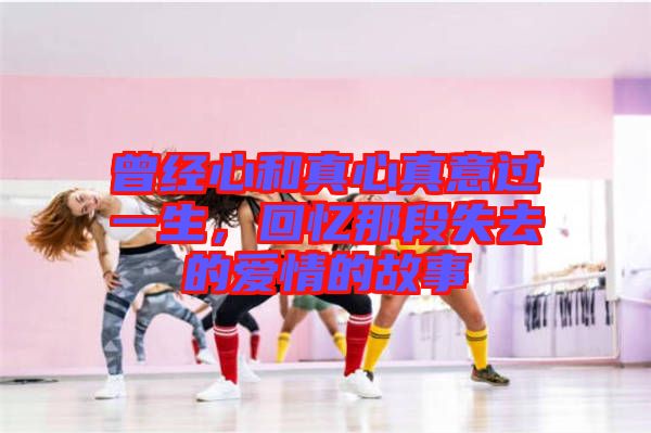 曾經(jīng)心和真心真意過一生,回憶那段失去的愛情的故事