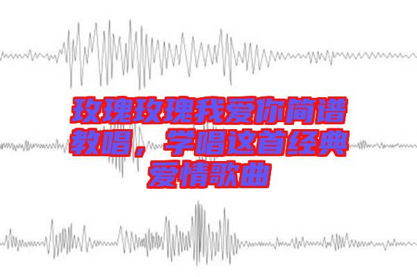 玫瑰玫瑰我愛你簡(jiǎn)譜教唱,學(xué)唱這首經(jīng)典愛情歌曲