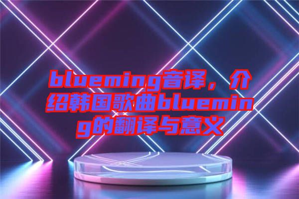 blueming音譯,介紹韓國歌曲blueming的翻譯與意義