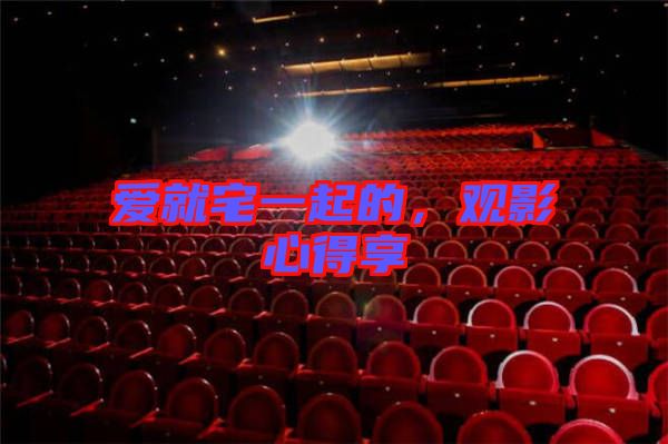 愛就宅一起的,觀影心得享