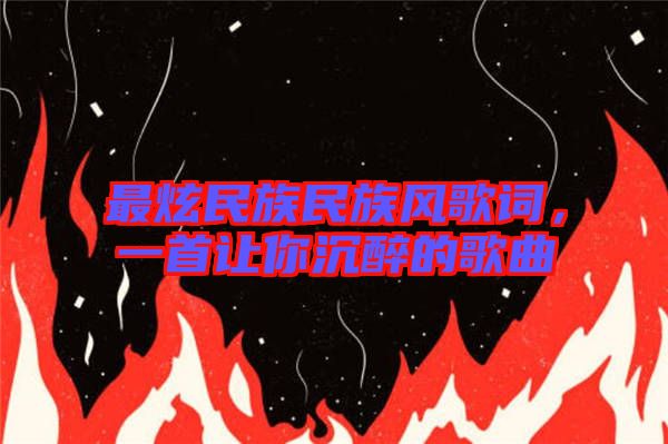 最炫民族民族風歌詞,一首讓你沉醉的歌曲