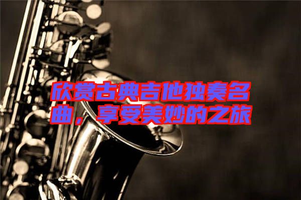 欣賞古典吉他獨(dú)奏名曲,享受美妙的之旅