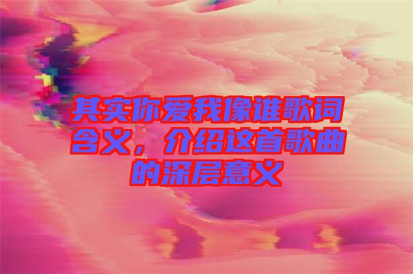 其實(shí)你愛我像誰歌詞含義,介紹這首歌曲的深層意義