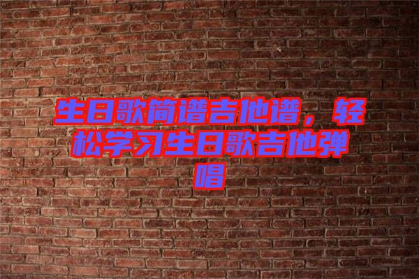 生日歌簡(jiǎn)譜吉他譜,輕松學(xué)習(xí)生日歌吉他彈唱