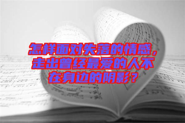 怎樣面對失落的情感,走出曾經最愛的人不在身邊的陰影?
