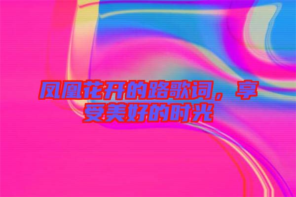 鳳凰花開的路歌詞,享受美好的時光