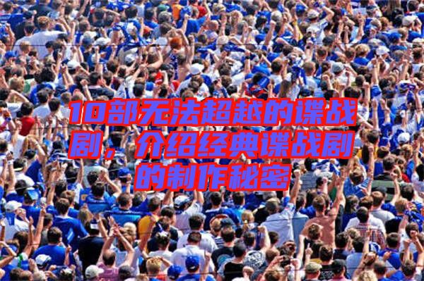 10部無法超越的諜戰劇,介紹經典諜戰劇的制作秘密